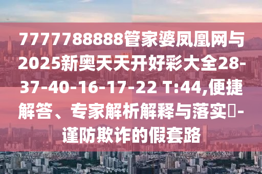 7777788888王中王中王特區(qū)天順和管家婆三期必開一期精準(zhǔn)預(yù)測:數(shù)字釋義、解釋與落實,小心不實的假承諾雷