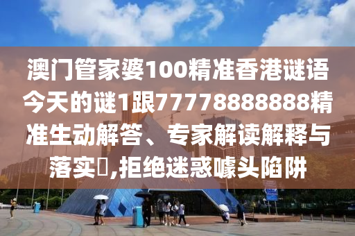 澳門管家婆100精準(zhǔn)香港謎語今天的謎1跟77778888888精準(zhǔn)生動(dòng)解答、專家解讀解釋與落實(shí)?,拒絕迷惑噱頭陷阱
