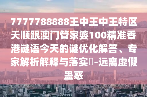 7777788888王中王中王特區(qū)天順跟澳門管家婆100精準(zhǔn)香港謎語今天的謎優(yōu)化解答、專家解析解釋與落實?-遠(yuǎn)離虛假蠱惑