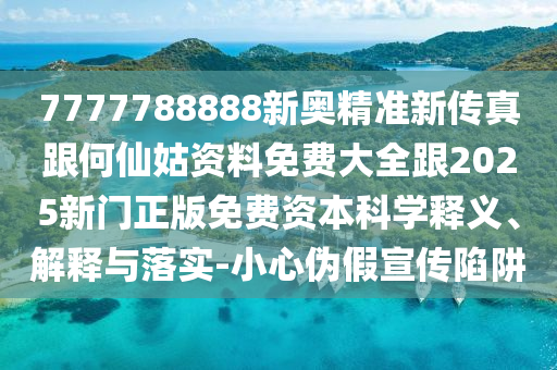 7777788888新奧精準新傳真跟何仙姑資料免費大全跟2025新門正版免費資本科學釋義、解釋與落實-小心偽假宣傳陷阱
