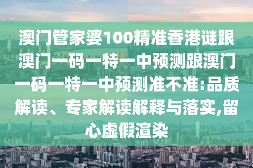 澳門管家婆100精準(zhǔn)香港謎跟澳門一碼一特一中預(yù)測跟澳門一碼一特一中預(yù)測準(zhǔn)不準(zhǔn):品質(zhì)解讀、專家解讀解釋與落實(shí),留心虛假渲染