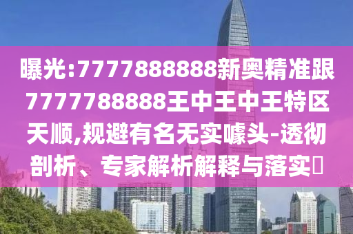 曝光:7777888888新奧精準跟7777788888王中王中王特區(qū)天順,規(guī)避有名無實噱頭-透徹剖析、專家解析解釋與落實?