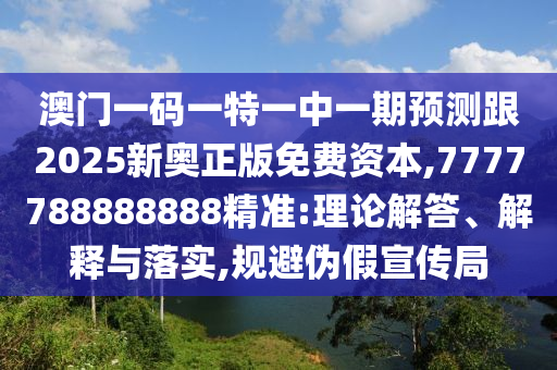 澳門一碼一特一中一期預測跟2025新奧正版免費資本,7777788888888精準:理論解答、解釋與落實,規(guī)避偽假宣傳局