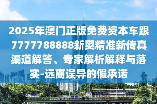 2025年澳門正版免費資本車跟7777788888新奧精準新傳真渠道解答、專家解析解釋與落實-遠離誤導(dǎo)的假承諾