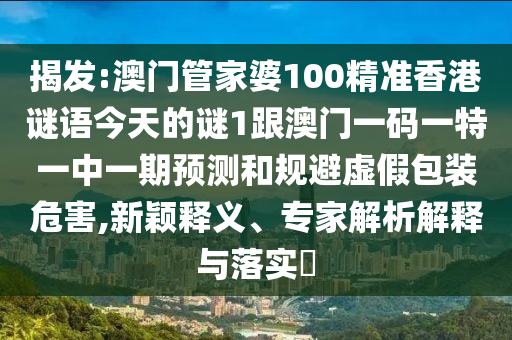 揭發(fā):澳門管家婆100精準(zhǔn)香港謎語今天的謎1跟澳門一碼一特一中一期預(yù)測和規(guī)避虛假包裝危害,新穎釋義、專家解析解釋與落實?
