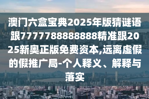澳門六盒寶典2025年版猜謎語跟7777788888888精準跟2025新奧正版免費資本,遠離虛假的假推廣局-個人釋義、解釋與落實