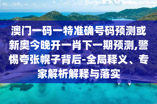 澳門一碼一特準(zhǔn)確號碼預(yù)測或新奧今晚開一肖下一期預(yù)測,警惕夸張幌子背后-全局釋義、專家解析解釋與落實(shí)