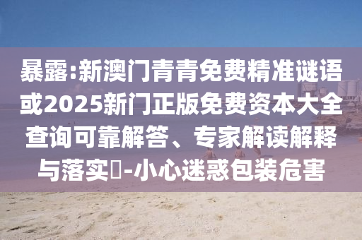 暴露:新澳門青青免費(fèi)精準(zhǔn)謎語或2025新門正版免費(fèi)資本大全查詢可靠解答、專家解讀解釋與落實(shí)?-小心迷惑包裝危害