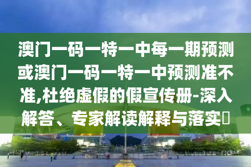 澳門一碼一特一中每一期預(yù)測或澳門一碼一特一中預(yù)測準(zhǔn)不準(zhǔn),杜絕虛假的假宣傳冊-深入解答、專家解讀解釋與落實(shí)?
