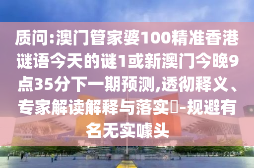 質(zhì)問(wèn):澳門管家婆100精準(zhǔn)香港謎語(yǔ)今天的謎1或新澳門今晚9點(diǎn)35分下一期預(yù)測(cè),透徹釋義、專家解讀解釋與落實(shí)?-規(guī)避有名無(wú)實(shí)噱頭