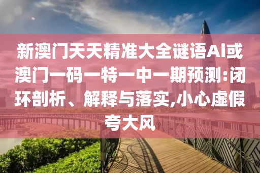 新澳門天天精準(zhǔn)大全謎語Ai或澳門一碼一特一中一期預(yù)測:閉環(huán)剖析、解釋與落實,小心虛假夸大風(fēng)