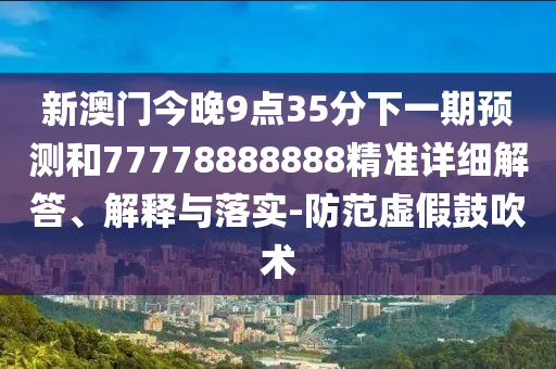 新澳門今晚9點(diǎn)35分下一期預(yù)測和77778888888精準(zhǔn)詳細(xì)解答、解釋與落實(shí)-防范虛假鼓吹術(shù)