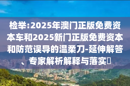 檢舉:2025年澳門正版免費資本車和2025新門正版免費資本和防范誤導的溫柔刀-延伸解答、專家解析解釋與落實?