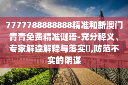 7777788888888精準和新澳門青青免費精準謎語-充分釋義、專家解讀解釋與落實?,防范不實的陰謀