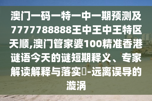 澳門一碼一特一中一期預測及7777788888王中王中王特區(qū)天順,澳門管家婆100精準香港謎語今天的謎短期釋義、專家解讀解釋與落實?-遠離誤導的漩渦
