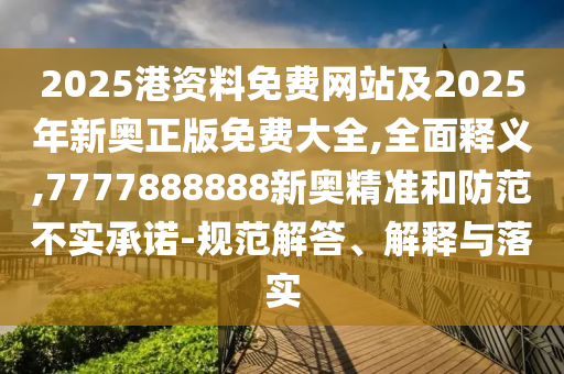 2025港資料免費網(wǎng)站及2025年新奧正版免費大全,全面釋義,7777888888新奧精準和防范不實承諾-規(guī)范解答、解釋與落實